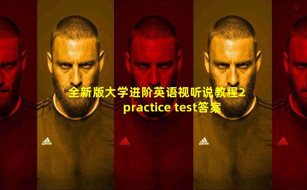 全新版大学进阶英语视听说教程2practice test答案